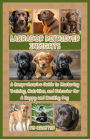 Labrador Retriever Insights: A Comprehensive Guide to Mastering Training, Nutrition, and Behavior for A Happy and Healthy Dog