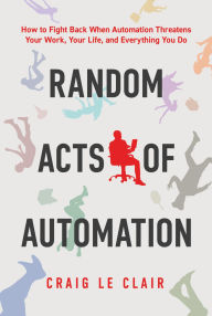 Title: Random Acts of Automation: How to Fight Back When Automation Threatens Your Work, Your Life, and Everything You Do, Author: Craig Le Clair