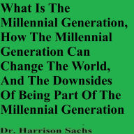 Title: What Is The Millennial Generation And How The Millennial Generation Can Change The World, Author: Dr. Harrison Sachs