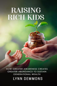 Title: Raising Rich Kids: How Greater Awareness Creates Greater Abundance to Sustain Generational Wealth, Author: Lynn Demmons
