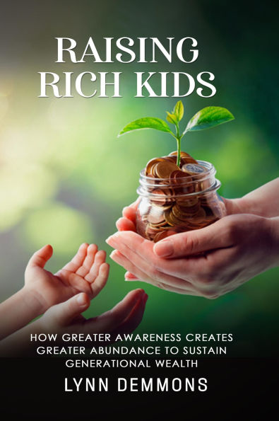 Raising Rich Kids: How Greater Awareness Creates Greater Abundance to Sustain Generational Wealth
