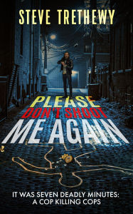 Title: Please Don't Shoot Me Again: It was Seven Deadly Minutes: Cop Killing Cops, Author: Steve Trethewy