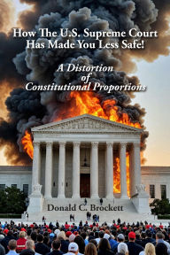 Title: How The U.S. Supreme Court Has Made You Less Safe!: A Distortion of Constitutional Proportions, Author: Donald Brockett