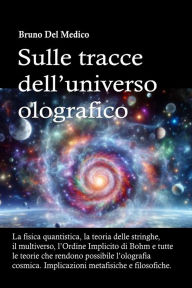 Title: Sulle tracce dell'universo olografico: La fisica quantistica, la teoria delle stringhe, il multiverso, l'Ordine Implicito di Bohm e tutte le altre teorie che r, Author: Bruno Del Medico