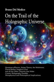 Title: On the Trail of the Holographic Universe: Quantum pPhysics, String Theory, the Multiverse, David Bohm's Implicit Level and all the Other Theories that Make Cosmic, Author: Bruno Del Medico