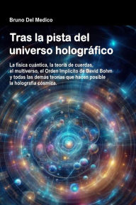 Title: Tras la pista del universo holográfico: La física cuántica, la teoría de cuerdas, el multiverso, el Orden Implícito de David Bohm y todas las demás teorías que, Author: Bruno Del Medico