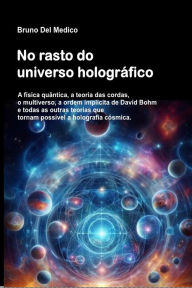 Title: No rasto do universo holográfico: A física quântica, a teoria das cordas, o multiverso, a ordem implícita de David Bohm e todas as outras teorias que torn, Author: Bruno Del Medico