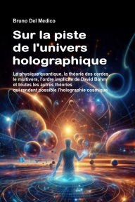 Title: Sur la piste de l'univers holographique: La physique quantique, la théorie des cordes, le multivers, l'ordre implicite de Bohm et toutes les théories qui rendent, Author: Bruno Del Medico