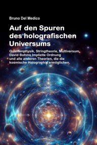 Title: Auf den Spuren des holografischen Universums: Quantenphysik, Stringtheorie, Multiversum, David Bohms Implizite Ordnung und alle anderen Theorien, die die kosmische Ho, Author: Bruno Del Medico