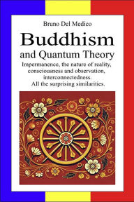 Title: Buddhism and Quantum Theory: Impermanence, the nature of reality, consciousness and observation, interconnectedness. All the surprising similarities., Author: Bruno Del Medico