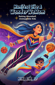 Title: Manifest Like a WonderWoMom: Raising Abundant, Unstoppable Kids, Author: Nina Lim