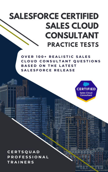 Salesforce Certified Sales Cloud Consultant Practice Tests: Over 100+ Realistic Sales Cloud Consultant Questions based on the latest Salesforce Release