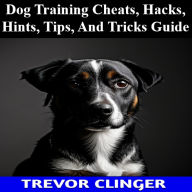 Title: Dog Training Cheats, Hacks, Hints, Tips, And Tricks Guide, Author: Trevor Clinger