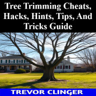 Title: Tree Trimming Cheats, Hacks, Hints, Tips, And Tricks Guide, Author: Trevor Clinger