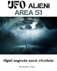 Title: UFO ALIENI - AREA 51: Ogni segreto sarà rivelato - prove e testimonianze reali all'interno della zona più esplorata dagli ufo, Author: Andrea De Pasquale