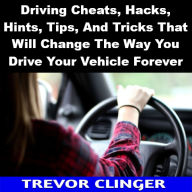 Title: Driving Cheats, Hacks, Hints, Tips, And Tricks That Will Change The Way You Drive Your Vehicle Forever, Author: Trevor Clinger