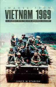 Title: IMAGES FROM VIETNAM 1969: A JOURNEY WITH THE 11TH ARMORED CALVARY, Author: James M Stanish