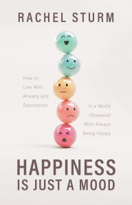 Title: Happiness Is Just a Mood: How to Live With Anxiety and Depression in a World Obsessed With Always Being Happy, Author: Rachel Sturm