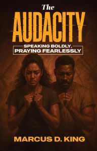 Title: THE AUDACITY: SPEAKING BOLDY, PRAYING FEARLESSLY, Author: MARCUS D. KING
