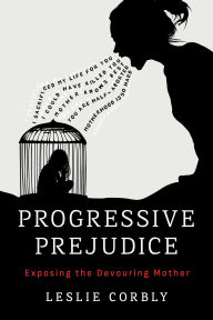Title: Progressive Prejudice: Exposing the Devouring Mother, Author: Leslie Corbly