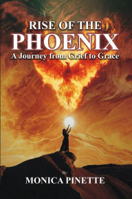 Title: RISE OF THE PHOENIX: A Journey from Grief to Grace, Author: Monica Pinette
