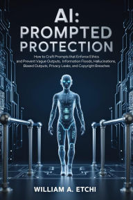 Title: AI: Prompted Protection: How to Craft Prompts that Enforce Ethics and Prevent Vague Outputs, Information Floods, Hallucinations, Biased Outputs,, Author: William Etchi
