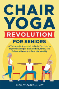 Title: Chair Yoga Revolution for Seniors: Therapeutic Approach to Daily Exercises to Improve Strength, Increase Endurance, & Enhance Balance to Promote Mobilitiy, Author: Shelley Carroll