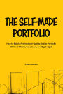 The Self-Made Portfolio: How to Build a Professional-Quality Design Portfolio Without Clients, Experience, or a Big Budget.