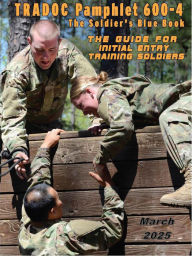 Title: TRADOC Pamphlet TP 600-4 The Soldier's Blue Book: The Guide for Initial Entry Training Soldiers March 2025, Author: United States Government Us Army