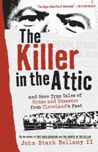 Title: The Killer in the Attic: And More True Tales of Crime and Disaster from Cleveland's Past, Author: John Stark Bellamy