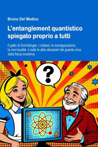 Title: L'entanglement quantistico spiegato proprio a tutti: Il gatto di Schrödinger, i collassi, le sovrapposizioni, la non-località e tutte le altre attrazioni del grande circo d, Author: Bruno Del Medico