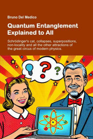 Title: Quantum Entanglement Explained to All: Schrödinger's cat, collapses, superpositions, non-locality and all the other attractions of the great circus of modern p, Author: Bruno Del Medico