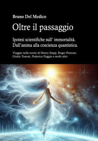 Title: Oltre il passaggio. Ipotesi scientifiche sull' immortalità. Dall'anima alla coscienza quantistica.: Viaggio nelle teorie di Henry Stapp, Roger Penrose, David Bohm, Giulio Tononi, Federico Faggin e molti altri., Author: Bruno Del Medico