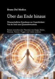 Title: Über das Ende hinaus. Wissenschaftliche Hypothesen zur Unsterblichkeit: Von der Seele zum Quantenbewusstsein., Author: Bruno Del Medico