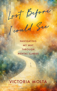 Title: Lost Before I Could See: Navigating My Way Through Mental Illness, Author: Victoria Molta