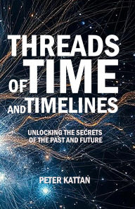 Title: Threads of Time and Timelines: Unlocking the Secrets of the Past and Future, Author: Peter Kattan
