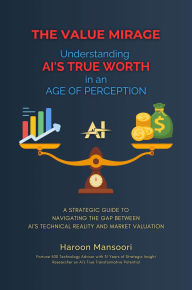 Title: The Value Mirage: Understanding AI's True Worth in an Age of Perception: A Strategic Guide to Navigating the Gap Between AI's Technical Reality and Market Valuation, Author: Haroon Mansoori