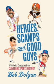 Title: Heroes, Scamps, and Good Guys: 101 Colorful Characters from Cleveland Sports History, Author: Bob Dolgan