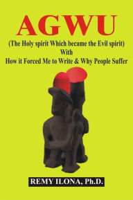 Title: AGWU: (The Holy spirit Which became the Evil spirit) With How It Forced Me to Write & Why People Suffer, Author: Remy Ilona