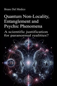 Title: Quantum Non-Locality, Entanglement and Psychic Phenomena: A scientific justification for paranormal realities?, Author: Bruno Del Medico