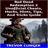 Title: Red Dead Redemption 2 Unofficial Cheats, Hacks, Hints, Tips, And Tricks Guide, Author: Trevor Clinger