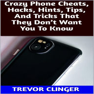 Title: Crazy Phone Cheats, Hacks, Hints, Tips, And Tricks That They Don't Want You To Know, Author: Trevor Clinger