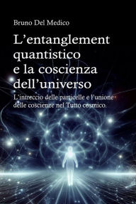 Title: L'entanglement quantistico e la coscienza dell'universo.: L'intreccio delle particelle e l'unione delle coscienze nel Tutto cosmico., Author: Bruno Del Medico