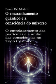 Title: O emaranhamento quântico e a consciência do universo: O entrelaçamento das partículas e a união das consciências no Todo Cósmico., Author: Bruno Del Medico
