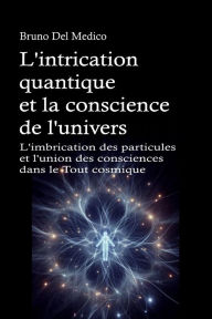 Title: L'intrication quantique et la conscience de l'univers: L'imbrication des particules et l'union des consciences dans le Tout cosmique., Author: Bruno Del Medico
