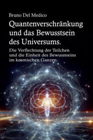 Title: Quantenverschränkung und das Bewusstsein des Universums.: Die Verflechtung der Teilchen und die Einheit des Bewusstseins im kosmischen Ganzen., Author: Bruno Del Medico