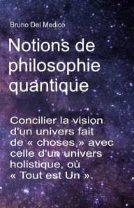 Title: Notions de philosophie quantique.: Concilier la vision d'un univers fait de « choses » avec celle d'un univers holistique, où « Tout est Un »., Author: Bruno Del Medico