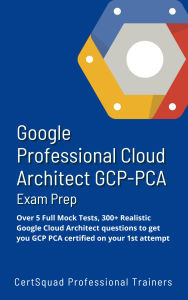 Title: Google Professional Cloud Architect GCP-PCA Exam Prep: Over 5 Full Mock Tests, 300+ Realistic Google Cloud Architect questions to get you GCP PCA certified on your 1st attempt, Author: Certsquad Professional Trainers