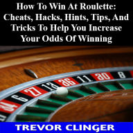 Title: How To Win At Roulette: Cheats, Hacks, Hints, Tips, And Tricks To Help You Increase Your Odds Of Winning, Author: Trevor Clinger