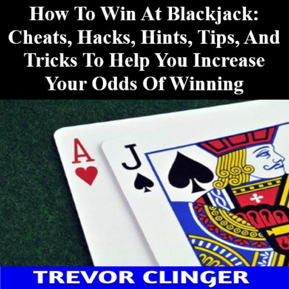 How To Win At Blackjack: Cheats, Hacks, Hints, Tips, And Tricks To Help You Increase Your Odds Of Winning